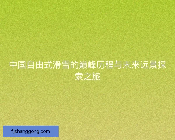 中国自由式滑雪的巅峰历程与未来远景探索之旅