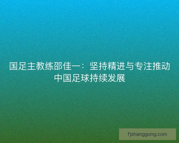 国足主教练邵佳一：坚持精进与专注推动中国足球持续发展