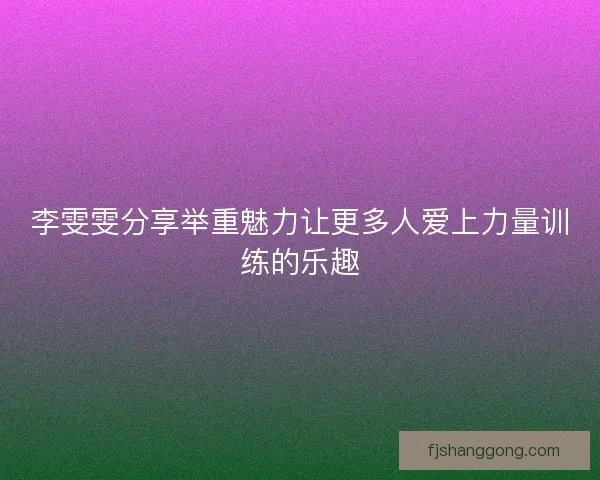李雯雯分享举重魅力让更多人爱上力量训练的乐趣