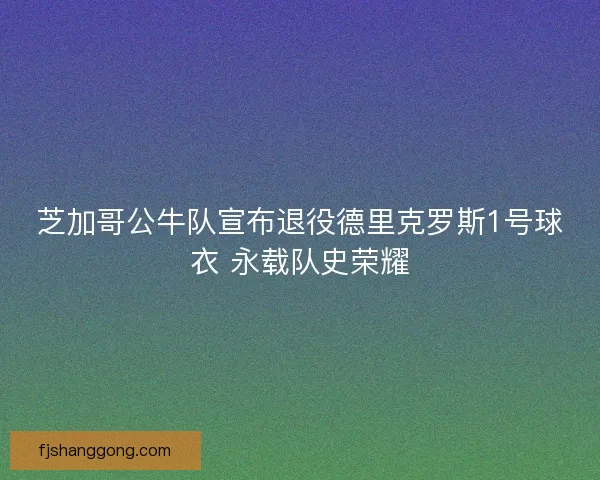 芝加哥公牛队宣布退役德里克罗斯1号球衣 永载队史荣耀