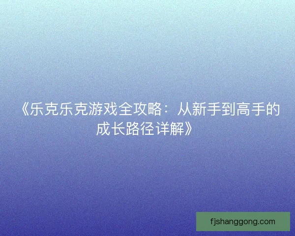 《乐克乐克游戏全攻略：从新手到高手的成长路径详解》