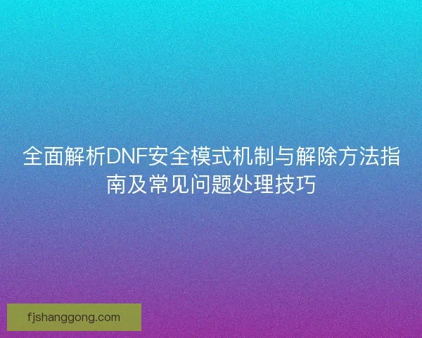 全面解析DNF安全模式机制与解除方法指南及常见问题处理技巧