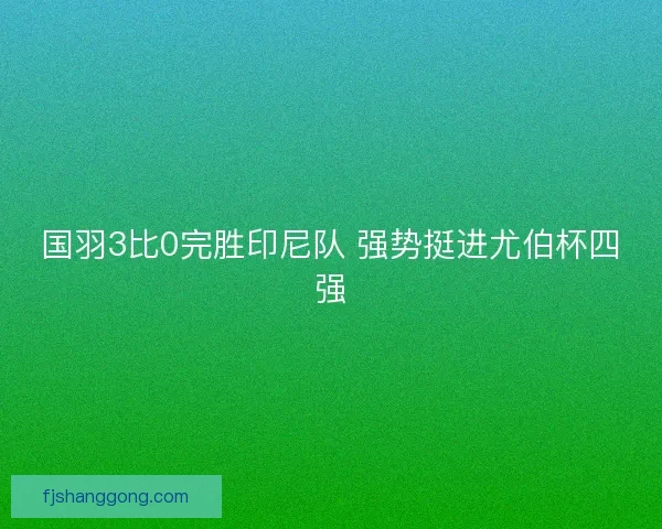 国羽3比0完胜印尼队 强势挺进尤伯杯四强